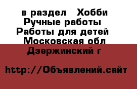  в раздел : Хобби. Ручные работы » Работы для детей . Московская обл.,Дзержинский г.